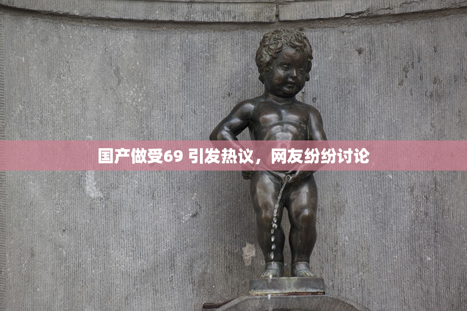 国产做受69 引发热议，网友纷纷讨论