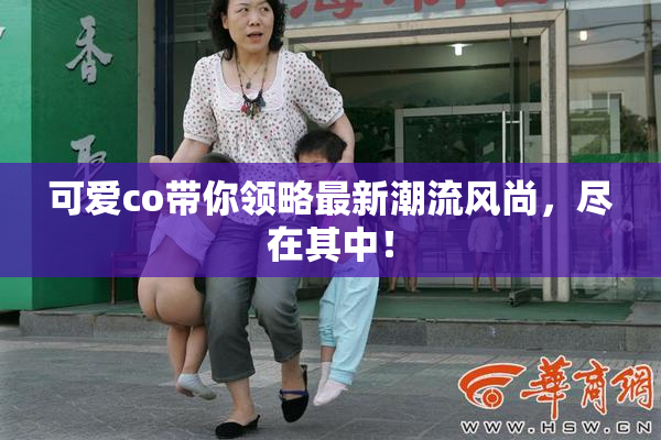 可爱co带你领略最新潮流风尚，尽在其中！