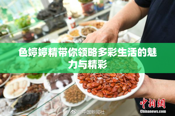 色婷婷精带你领略多彩生活的魅力与精彩