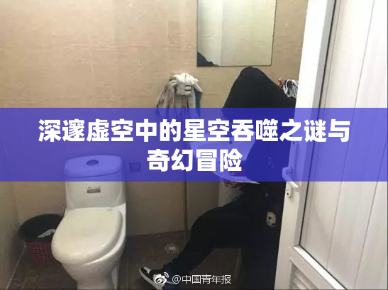 深邃虚空中的星空吞噬之谜与奇幻冒险
