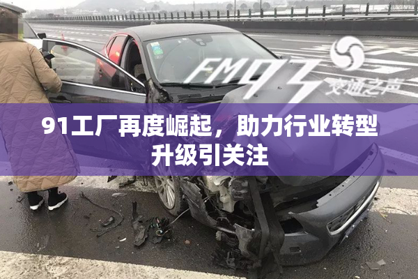91工厂再度崛起，助力行业转型升级引关注