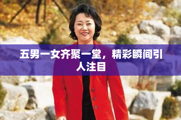五男一女齐聚一堂，精彩瞬间引人注目