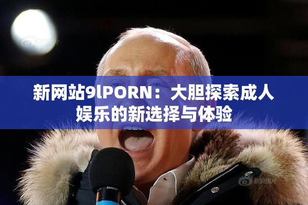 新网站9lPORN：大胆探索成人娱乐的新选择与体验