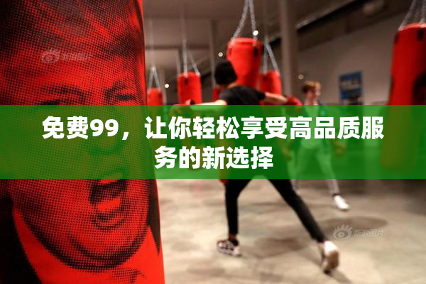 免费99，让你轻松享受高品质服务的新选择