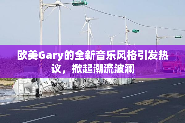 欧美Gary的全新音乐风格引发热议，掀起潮流波澜