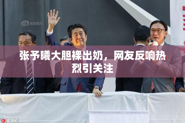 张予曦大胆裸出奶，网友反响热烈引关注