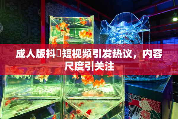 成人版抖抈短视频引发热议，内容尺度引关注