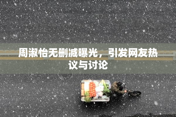 周淑怡无删减曝光，引发网友热议与讨论