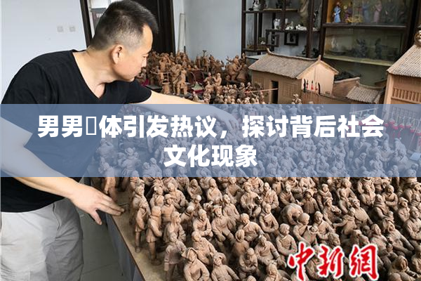 男男祼体引发热议，探讨背后社会文化现象