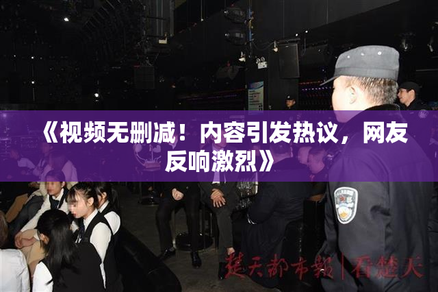 《视频无删减！内容引发热议，网友反响激烈》