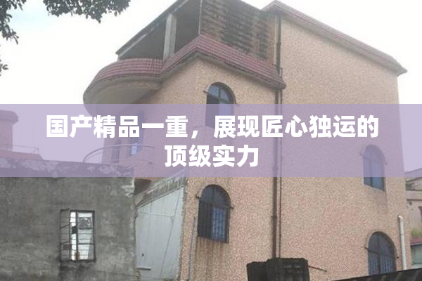 国产精品一重，展现匠心独运的顶级实力