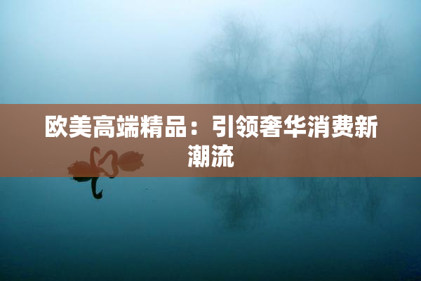 欧美高端精品：引领奢华消费新潮流