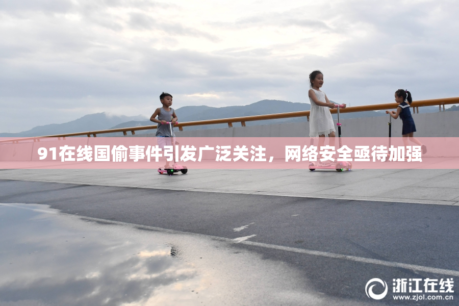 91在线国偷事件引发广泛关注，网络安全亟待加强