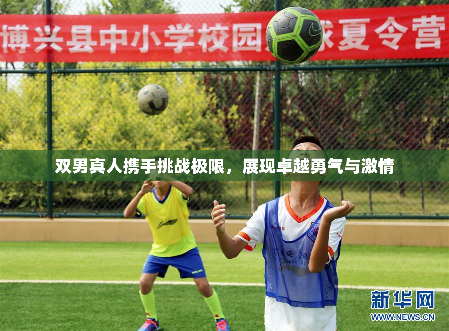 双男真人携手挑战极限，展现卓越勇气与激情