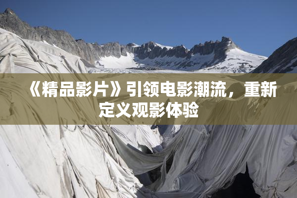 《精品影片》引领电影潮流，重新定义观影体验