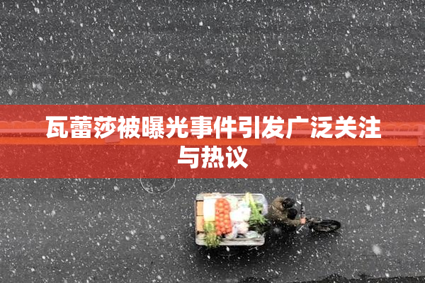 瓦蕾莎被曝光事件引发广泛关注与热议