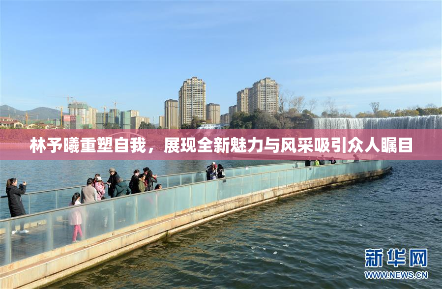 林予曦重塑自我，展现全新魅力与风采吸引众人瞩目