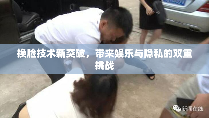 换脸技术新突破，带来娱乐与隐私的双重挑战