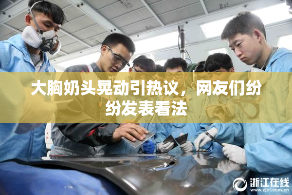 大胸奶头晃动引热议，网友们纷纷发表看法