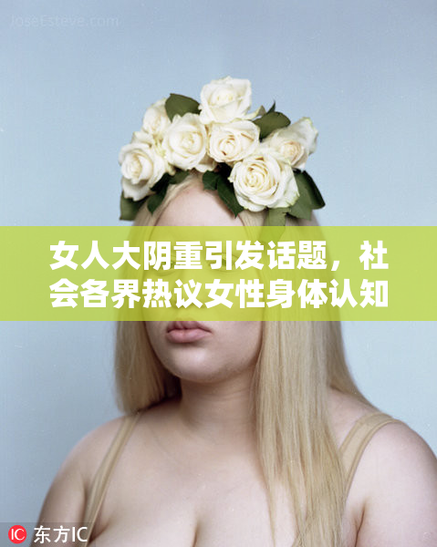 女人大阴重引发话题，社会各界热议女性身体认知