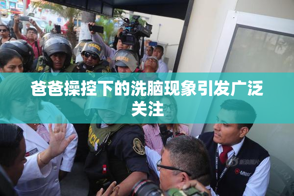 爸爸操控下的洗脑现象引发广泛关注