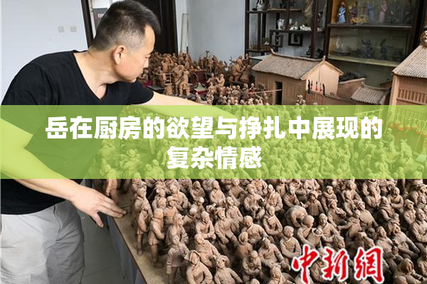岳在厨房的欲望与挣扎中展现的复杂情感