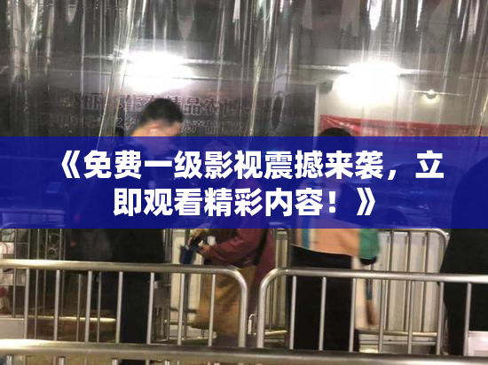 《免费一级影视震撼来袭，立即观看精彩内容！》