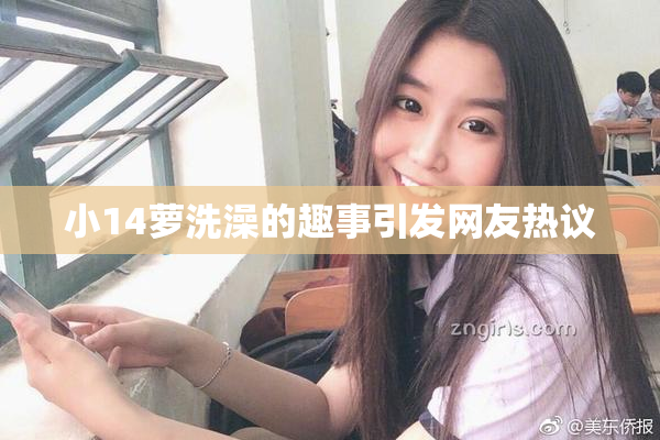 小14萝洗澡的趣事引发网友热议