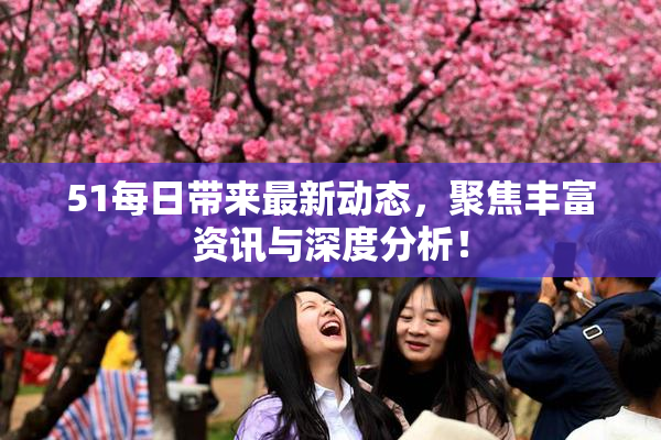 51每日带来最新动态，聚焦丰富资讯与深度分析！