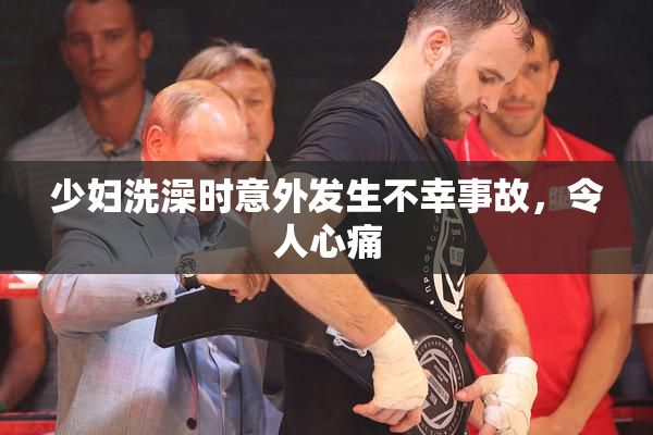 少妇洗澡时意外发生不幸事故，令人心痛