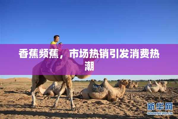 香蕉频蕉，市场热销引发消费热潮