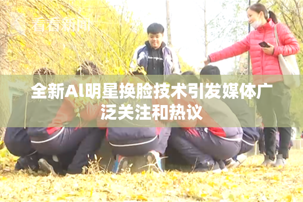 全新Al明星换脸技术引发媒体广泛关注和热议
