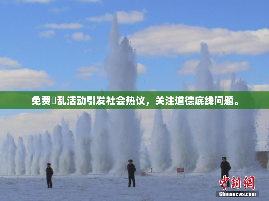 免费婬乱活动引发社会热议，关注道德底线问题。