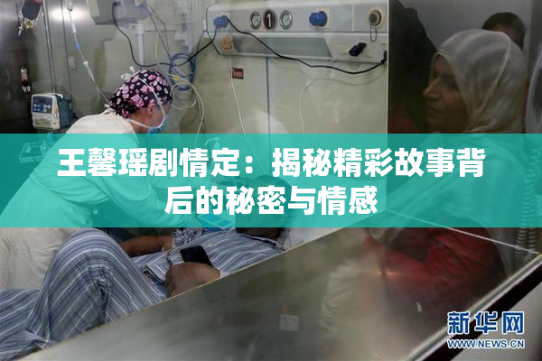 王馨瑶剧情定：揭秘精彩故事背后的秘密与情感