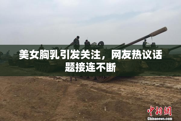 美女胸乳引发关注，网友热议话题接连不断