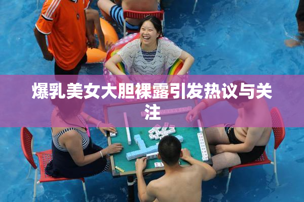 爆乳美女大胆裸露引发热议与关注