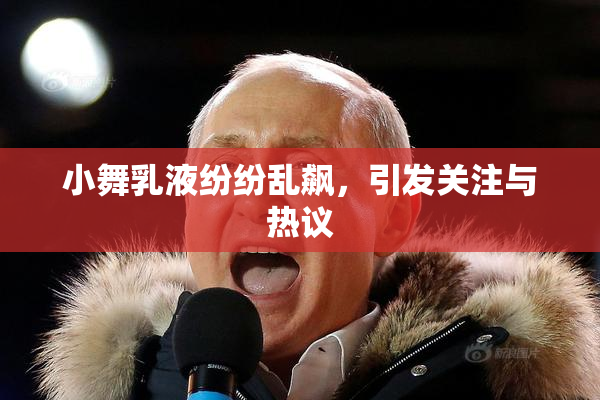 小舞乳液纷纷乱飙，引发关注与热议