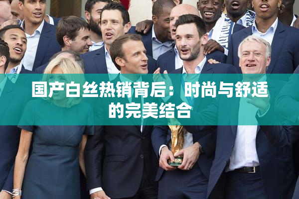 国产白丝热销背后：时尚与舒适的完美结合