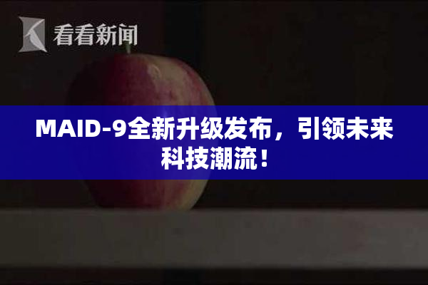 MAID-9全新升级发布，引领未来科技潮流！
