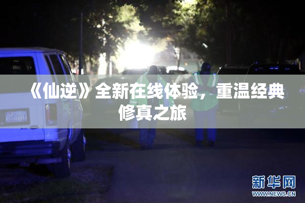 《仙逆》全新在线体验，重温经典修真之旅