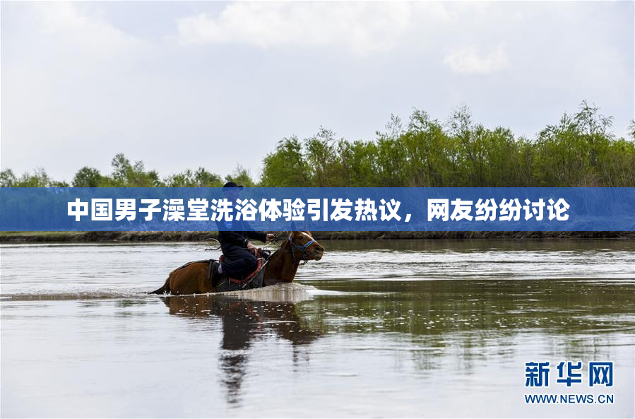 中国男子澡堂洗浴体验引发热议，网友纷纷讨论