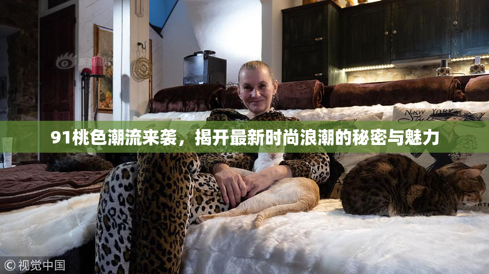 91桃色潮流来袭，揭开最新时尚浪潮的秘密与魅力