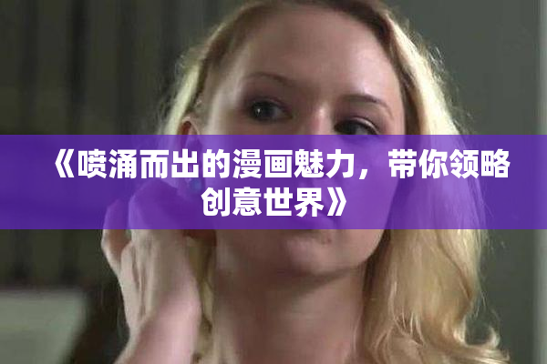 《喷涌而出的漫画魅力，带你领略创意世界》