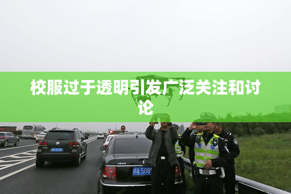 校服过于透明引发广泛关注和讨论