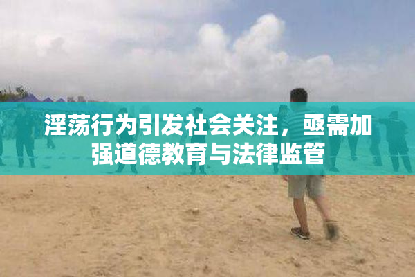 淫荡行为引发社会关注，亟需加强道德教育与法律监管