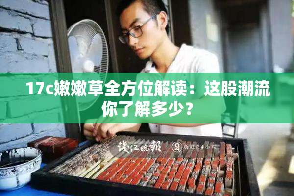 17c嫩嫩草全方位解读：这股潮流你了解多少？