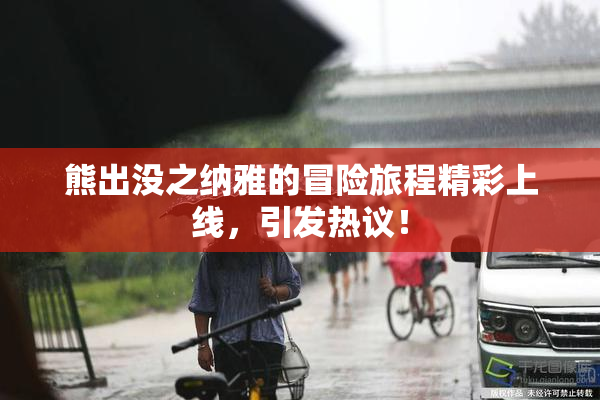 熊出没之纳雅的冒险旅程精彩上线，引发热议！