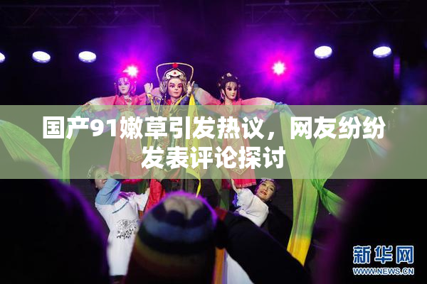 国产91嫩草引发热议，网友纷纷发表评论探讨