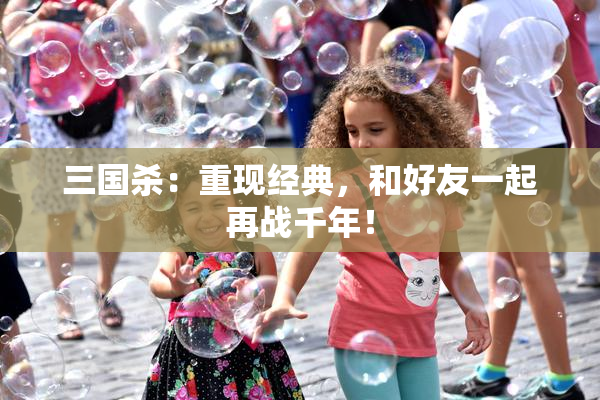 三国杀：重现经典，和好友一起再战千年！