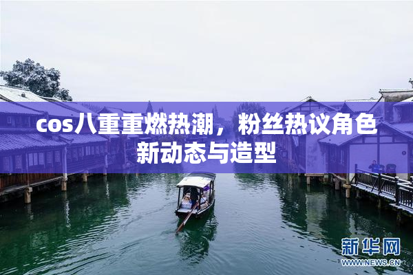 cos八重重燃热潮，粉丝热议角色新动态与造型